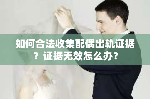 如何合法收集配偶出轨证据？证据无效怎么办？