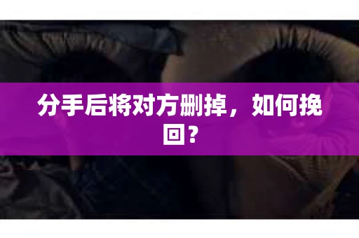 分手后将对方删掉，如何挽回？