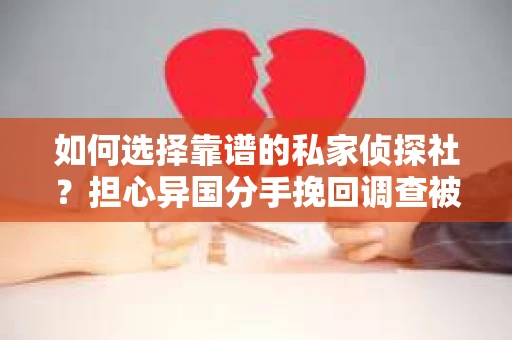 如何选择靠谱的私家侦探社？担心异国分手挽回调查被欺骗怎么办？