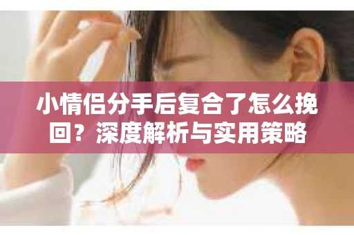 小情侣分手后复合了怎么挽回？深度解析与实用策略