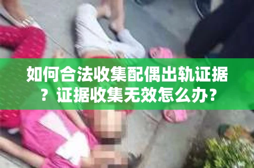 如何合法收集配偶出轨证据?证据收集无效怎么办? 如何合法收集配偶出轨证据?证据收集无效怎么办?