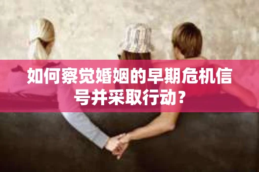 如何察觉婚姻的早期危机信号并采取行动？