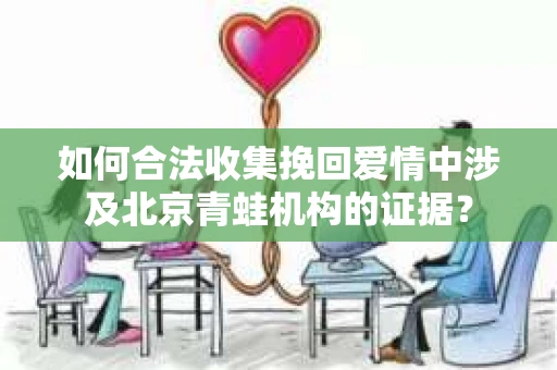 如何合法收集挽回爱情中涉及北京青蛙机构的证据？