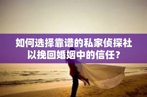 如何选择靠谱的私家侦探社以挽回婚姻中的信任? 如何选择靠谱的私家侦探社以挽回婚姻中的信任?