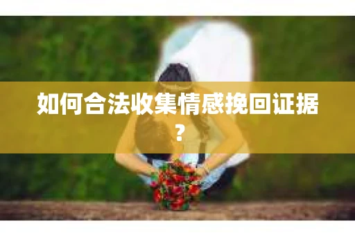 如何合法收集情感挽回证据？