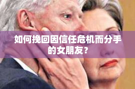 如何挽回因信任危机而分手的女朋友？