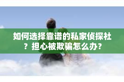 如何选择靠谱的私家侦探社？担心被欺骗怎么办？