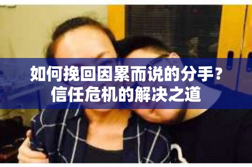 如何挽回因累而说的分手?信任危机的解决之道 如何挽回因累而说的分手?信任危机的解决之道
