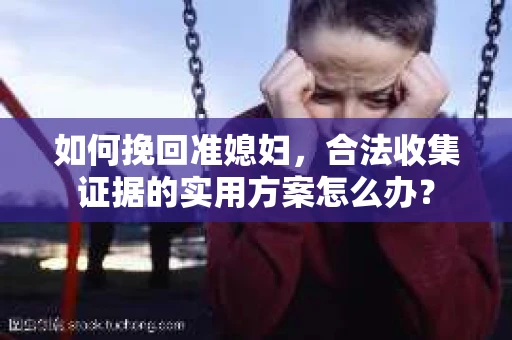 如何挽回准媳妇,合法收集证据的实用方案怎么办? 如何挽回准媳妇,合法收集证据的实用方案怎么办?