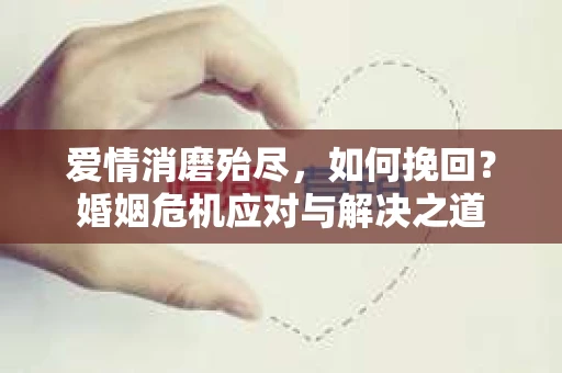爱情消磨殆尽，如何挽回？婚姻危机应对与解决之道