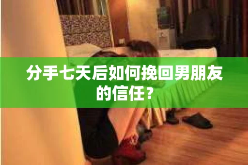 分手七天后如何挽回男朋友的信任？