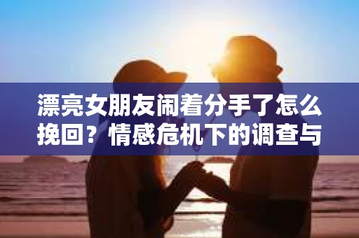 漂亮女朋友闹着分手了怎么挽回?情感危机下的调查与应对策略 漂亮女朋友闹着分手了怎么挽回?情感危机下的调查与应对策略