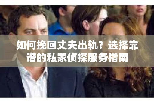 如何挽回丈夫出轨?选择靠谱的私家侦探服务指南 如何挽回丈夫出轨?选择靠谱的私家侦探服务指南