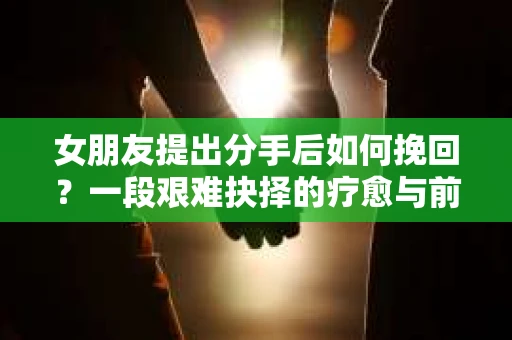 女朋友提出分手后如何挽回？一段艰难抉择的疗愈与前行之路