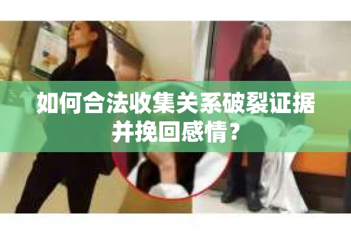 如何合法收集关系破裂证据并挽回感情？