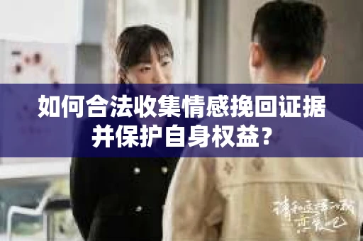 如何合法收集情感挽回证据并保护自身权益？