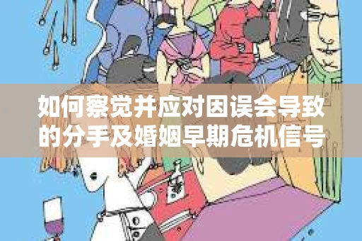 如何察觉并应对因误会导致的分手及婚姻早期危机信号？