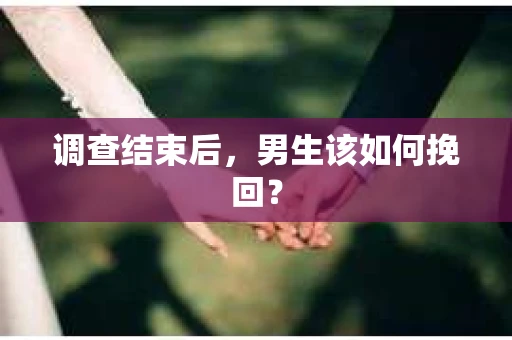 调查结束后，男生该如何挽回？