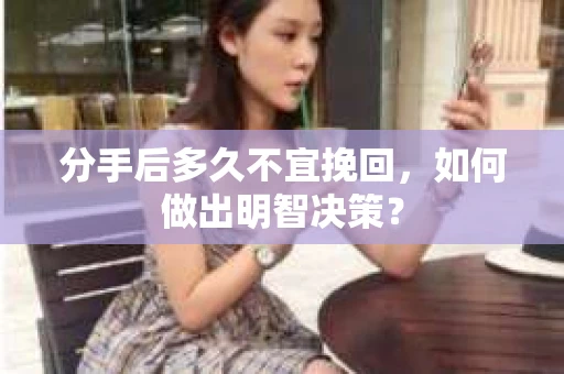 分手后多久不宜挽回，如何做出明智决策？