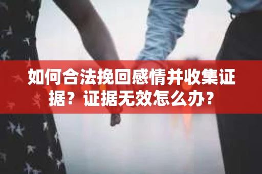 如何合法挽回感情并收集证据？证据无效怎么办？