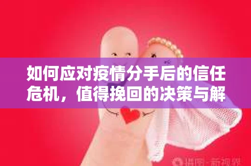 如何应对疫情分手后的信任危机，值得挽回的决策与解决方案