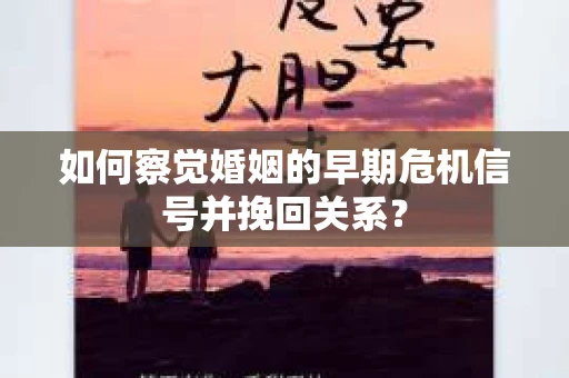 如何察觉婚姻的早期危机信号并挽回关系? 如何察觉婚姻的早期危机信号并挽回关系?