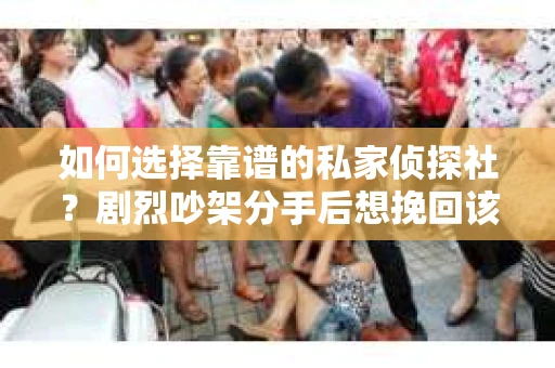 如何选择靠谱的私家侦探社?剧烈吵架分手后想挽回该怎么做? 如何选择靠谱的私家侦探社?剧烈吵架分手后想挽回该怎么做?