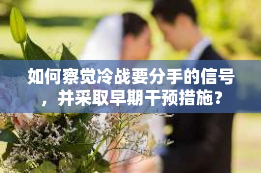 如何察觉冷战要分手的信号,并采取早期干预措施? 如何察觉冷战要分手的信号,并采取早期干预措施?
