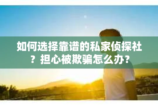 如何选择靠谱的私家侦探社？担心被欺骗怎么办？