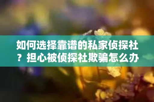 如何选择靠谱的私家侦探社？担心被侦探社欺骗怎么办？