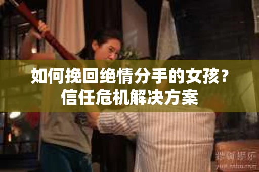 如何挽回绝情分手的女孩？信任危机解决方案