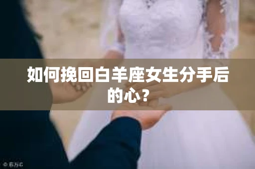 如何挽回白羊座女生分手后的心? 如何挽回白羊座女生分手后的心?