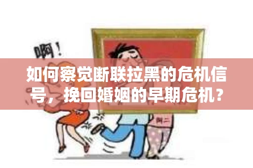 如何察觉断联拉黑的危机信号，挽回婚姻的早期危机？