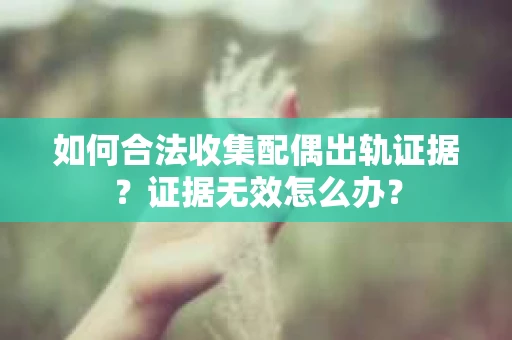 如何合法收集配偶出轨证据?证据无效怎么办? 如何合法收集配偶出轨证据?证据无效怎么办?
