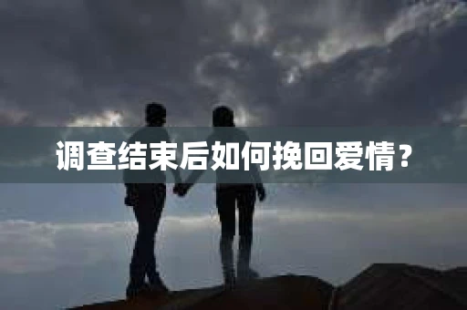 调查结束后如何挽回爱情？