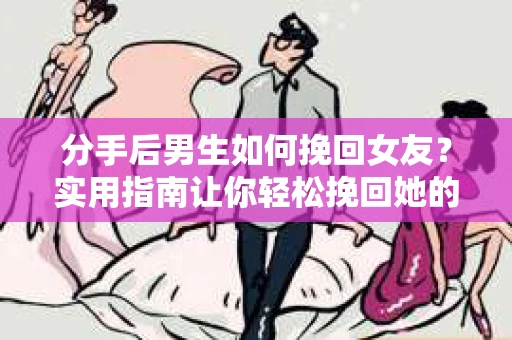 分手后男生如何挽回女友？实用指南让你轻松挽回她的心
