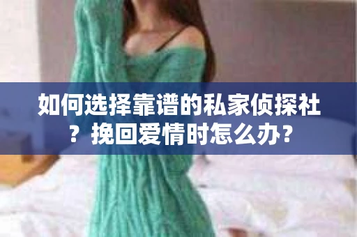 如何选择靠谱的私家侦探社?挽回爱情时怎么办? 如何选择靠谱的私家侦探社?挽回爱情时怎么办?