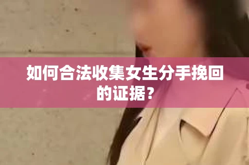 如何合法收集女生分手挽回的证据？