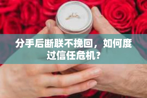 分手后断联不挽回,如何度过信任危机? 分手后断联不挽回,如何度过信任危机?