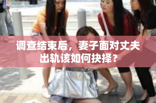 调查结束后,妻子面对丈夫出轨该如何抉择? 调查结束后,妻子面对丈夫出轨该如何抉择?