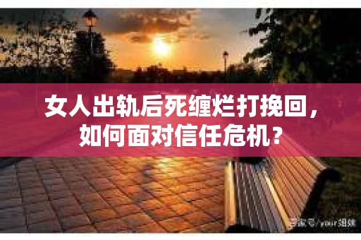 女人出轨后死缠烂打挽回，如何面对信任危机？
