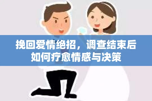挽回爱情绝招，调查结束后如何疗愈情感与决策