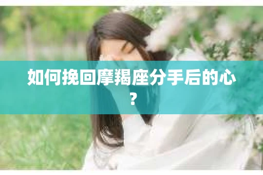 如何挽回摩羯座分手后的心? 如何挽回摩羯座分手后的心?