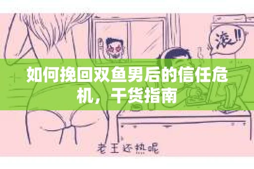 如何挽回双鱼男后的信任危机,干货指南 如何挽回双鱼男后的信任危机,干货指南