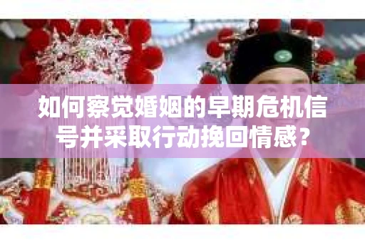 如何察觉婚姻的早期危机信号并采取行动挽回情感? 如何察觉婚姻的早期危机信号并采取行动挽回情感?