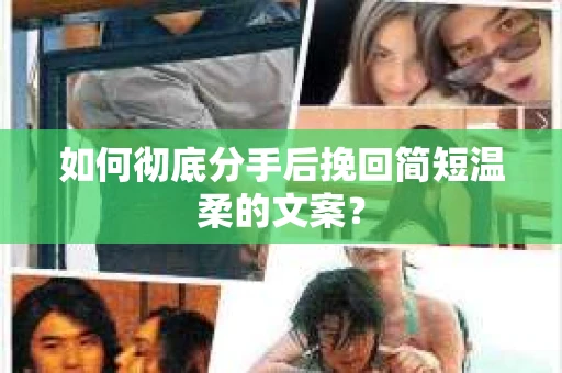 如何彻底分手后挽回简短温柔的文案? 如何彻底分手后挽回简短温柔的文案?