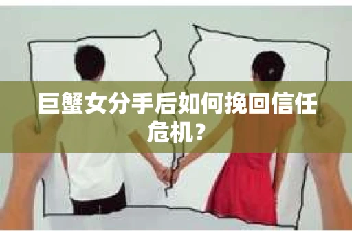 巨蟹女分手后如何挽回信任危机? 巨蟹女分手后如何挽回信任危机?