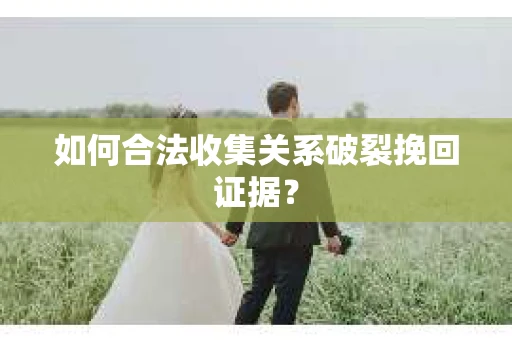 如何合法收集关系破裂挽回证据？