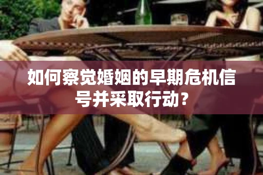 如何察觉婚姻的早期危机信号并采取行动? 如何察觉婚姻的早期危机信号并采取行动?