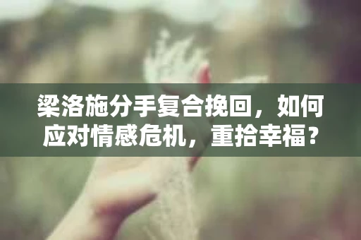 梁洛施分手复合挽回，如何应对情感危机，重拾幸福？